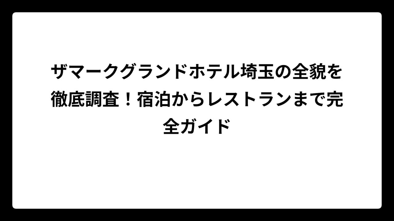 ザマークグランドホテル埼玉の全貌を徹底調査！宿泊からレストランまで完全ガイド