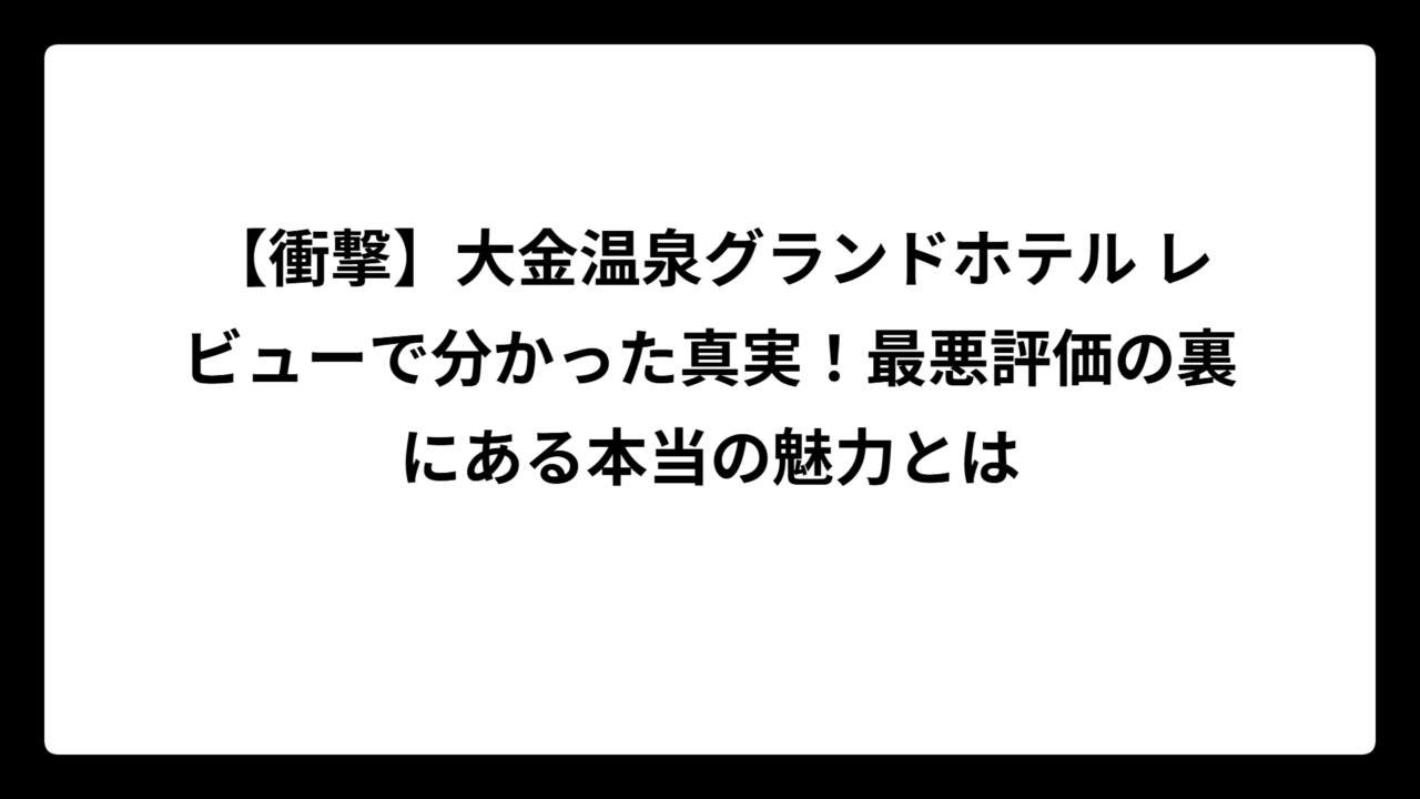 【衝撃】大金温泉グランドホテル レビューで分かった真実！最悪評価の裏にある本当の魅力とは