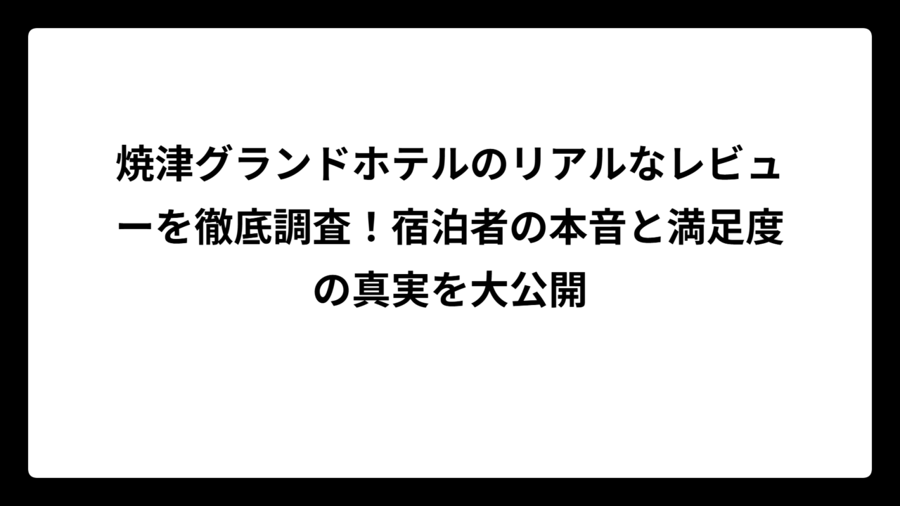 焼津グランドホテルのリアルなレビューを徹底調査！宿泊者の本音と満足度の真実を大公開