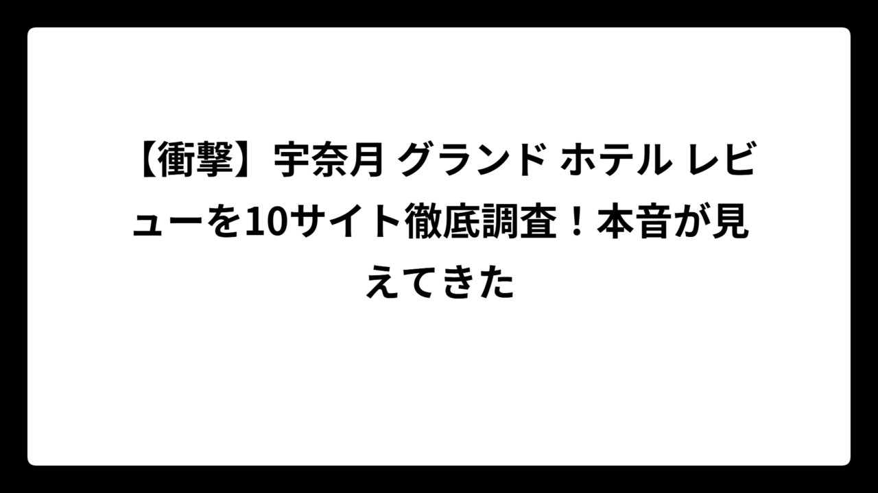 【衝撃】宇奈月 グランド ホテル レビューを10サイト徹底調査！本音が見えてきた