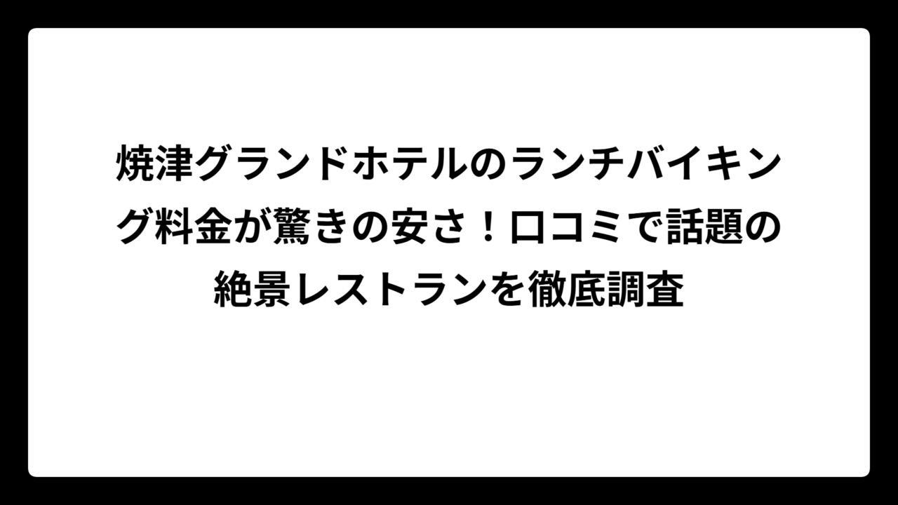 焼津グランドホテルのランチバイキング料金が驚きの安さ！口コミで話題の絶景レストランを徹底調査