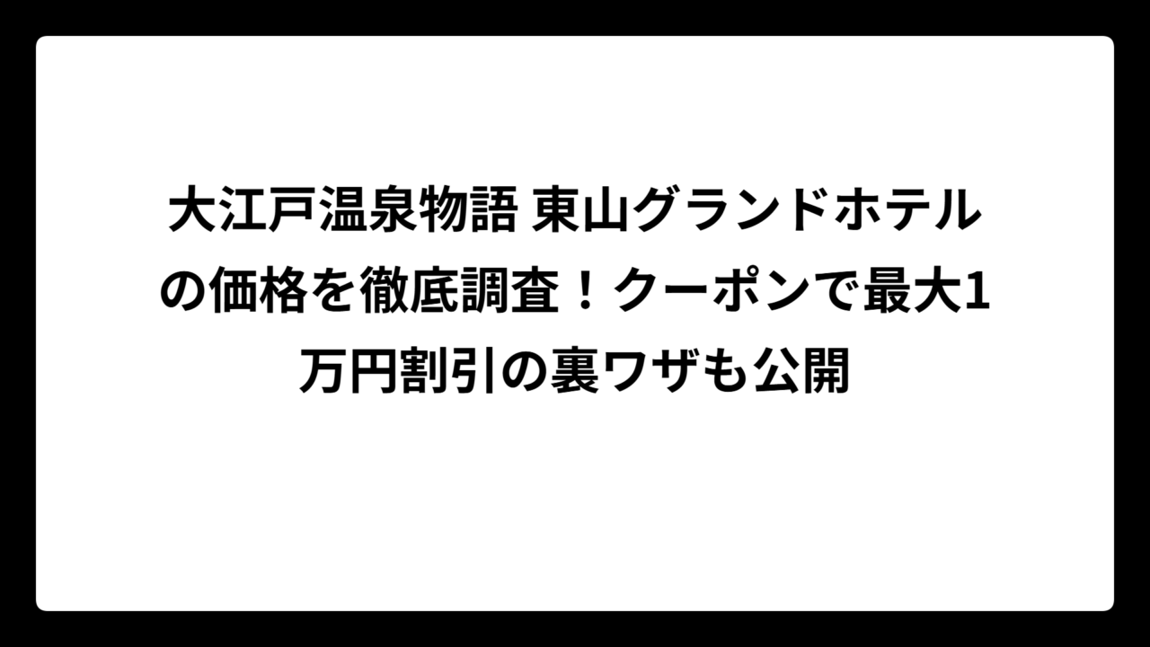 大江戸温泉物語 東山グランドホテルの価格を徹底調査！クーポンで最大1万円割引の裏ワザも公開