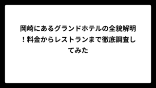 岡崎にあるグランドホテルの全貌解明！料金からレストランまで徹底調査してみた
