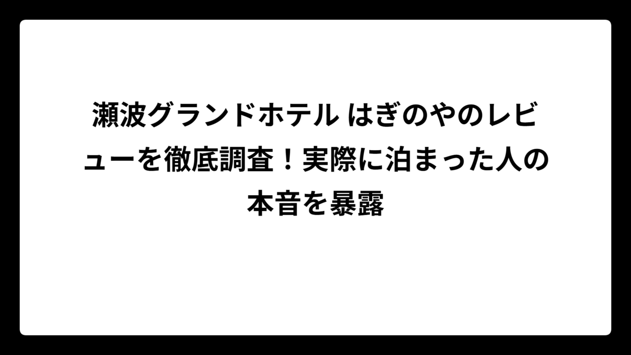 瀬波グランドホテル はぎのやのレビューを徹底調査！実際に泊まった人の本音を暴露