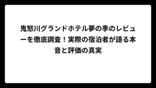 鬼怒川グランドホテル夢の季のレビューを徹底調査！実際の宿泊者が語る本音と評価の真実
