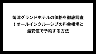 焼津グランドホテルの価格を徹底調査！オールインクルーシブの料金相場と最安値で予約する方法
