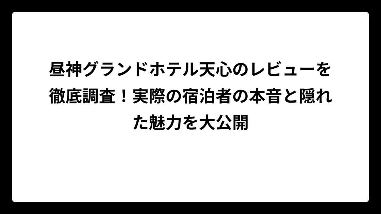昼神グランドホテル天心のレビューを徹底調査！実際の宿泊者の本音と隠れた魅力を大公開