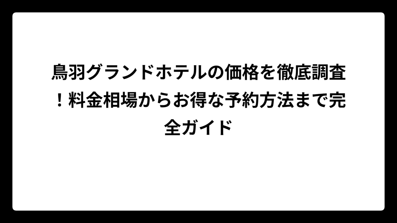 鳥羽グランドホテルの価格を徹底調査！料金相場からお得な予約方法まで完全ガイド