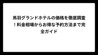 鳥羽グランドホテルの価格を徹底調査！料金相場からお得な予約方法まで完全ガイド