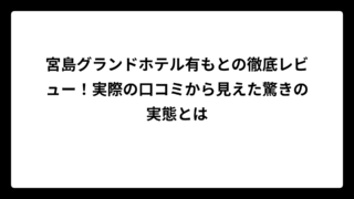 宮島グランドホテル有もとの徹底レビュー！実際の口コミから見えた驚きの実態とは