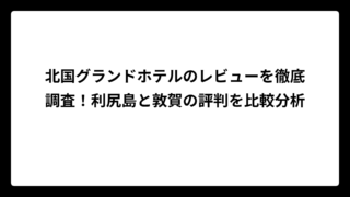 北国グランドホテルのレビューを徹底調査！利尻島と敦賀の評判を比較分析