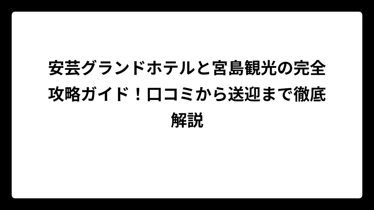 安芸グランドホテルと宮島観光の完全攻略ガイド！口コミから送迎まで徹底解説