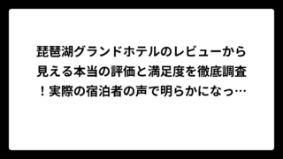 琵琶湖グランドホテルのレビューから見える本当の評価と満足度を徹底調査！実際の宿泊者の声で明らかになった真実