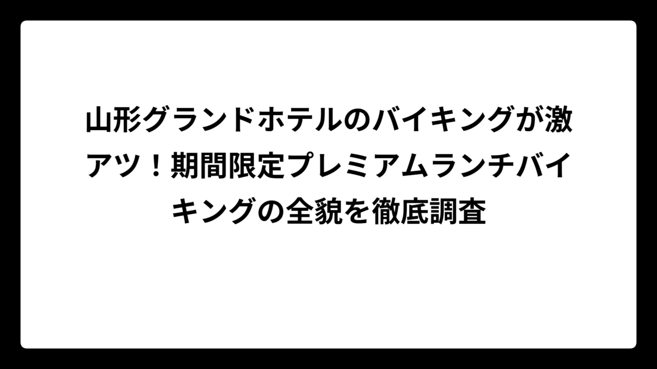 山形グランドホテルのバイキングが激アツ！期間限定プレミアムランチバイキングの全貌を徹底調査