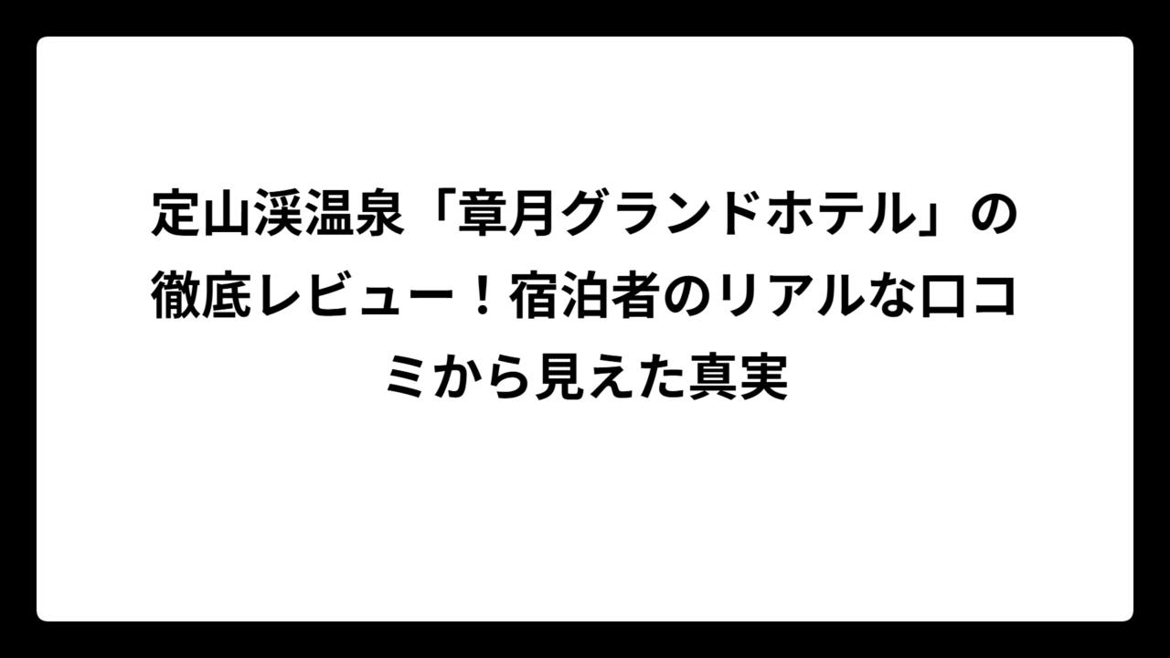 定山渓温泉「章月グランドホテル」の徹底レビュー！宿泊者のリアルな口コミから見えた真実