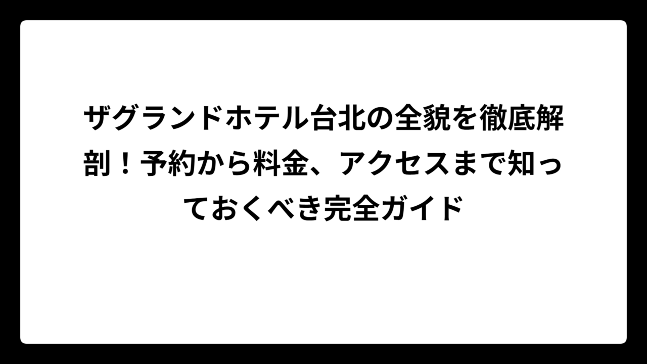 ザグランドホテル台北の全貌を徹底解剖！予約から料金、アクセスまで知っておくべき完全ガイド