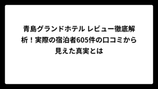 青島グランドホテル レビュー徹底解析！実際の宿泊者605件の口コミから見えた真実とは