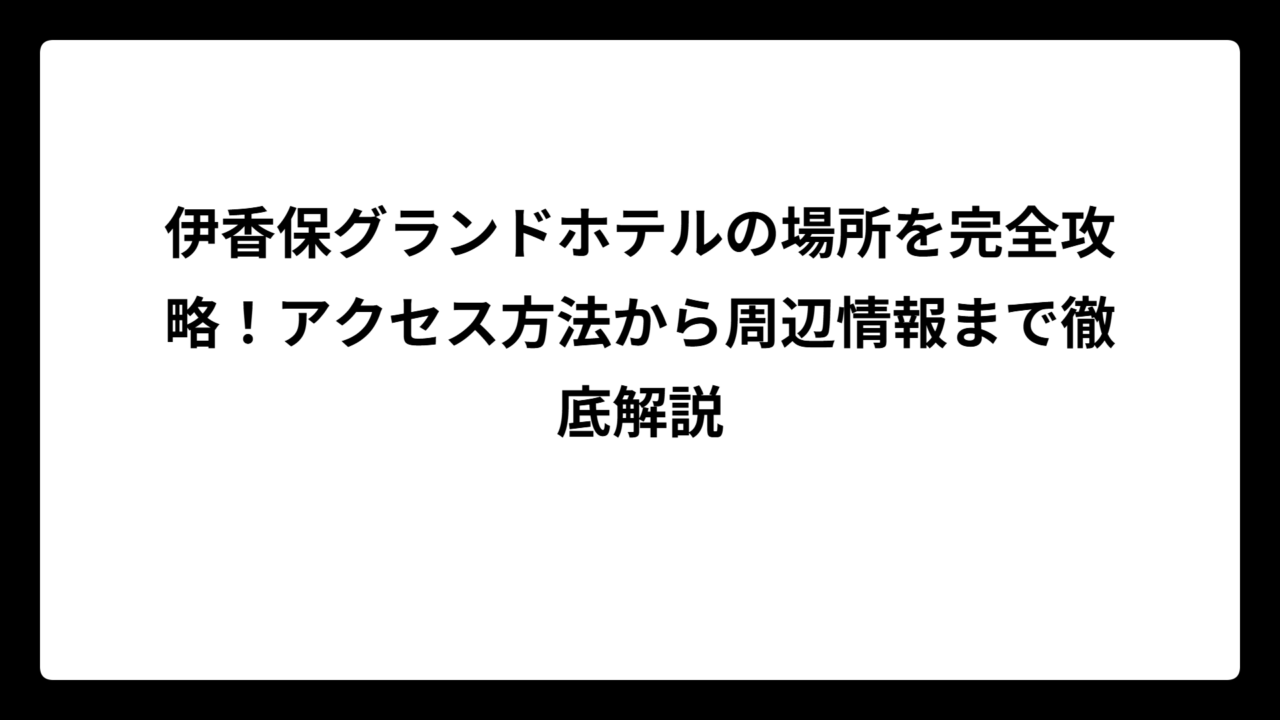伊香保グランドホテルの場所を完全攻略！アクセス方法から周辺情報まで徹底解説