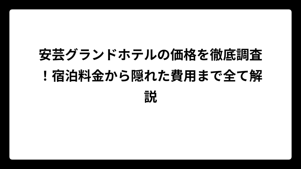 安芸グランドホテルの価格を徹底調査！宿泊料金から隠れた費用まで全て解説