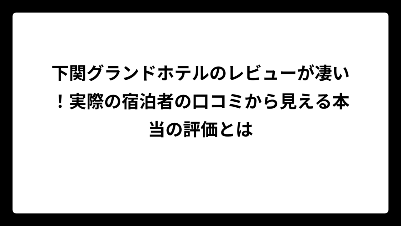 下関グランドホテルのレビューが凄い！実際の宿泊者の口コミから見える本当の評価とは