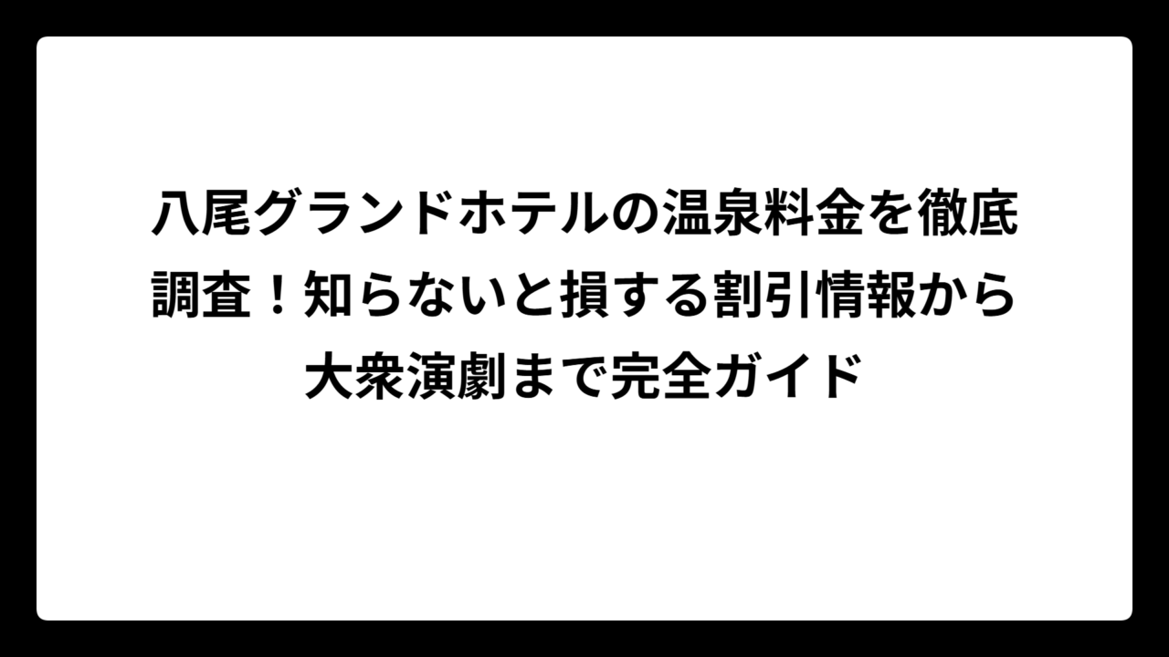 八尾グランドホテルの温泉料金を徹底調査！知らないと損する割引情報から大衆演劇まで完全ガイド