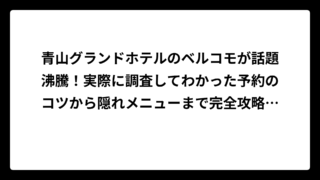 青山グランドホテルのベルコモが話題沸騰！実際に調査してわかった予約のコツから隠れメニューまで完全攻略ガイド