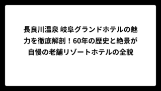長良川温泉 岐阜グランドホテルの魅力を徹底解剖！60年の歴史と絶景が自慢の老舗リゾートホテルの全貌