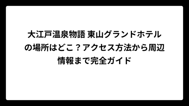 大江戸温泉物語 東山グランドホテルの場所はどこ？アクセス方法から周辺情報まで完全ガイド