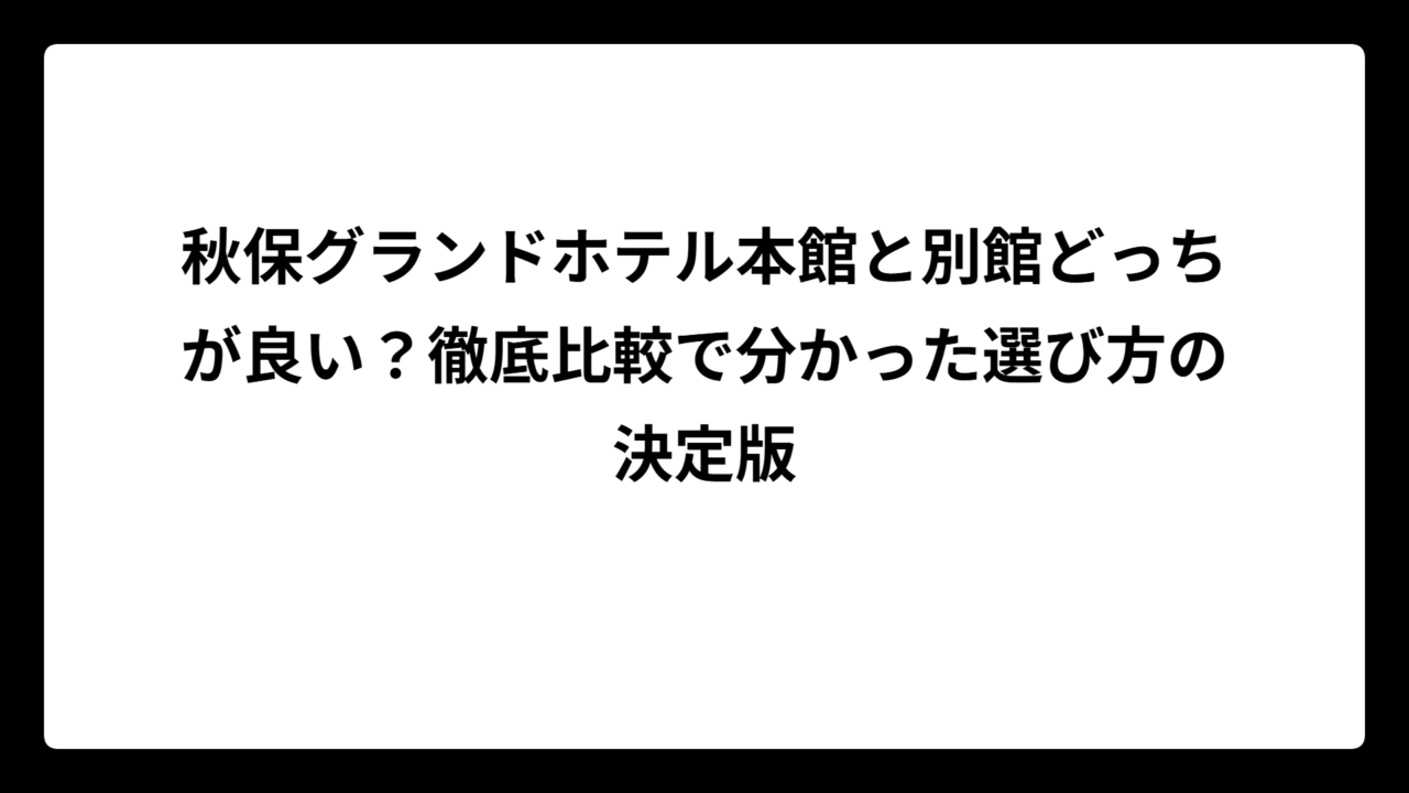 秋保グランドホテル本館と別館どっちが良い？徹底比較で分かった選び方の決定版