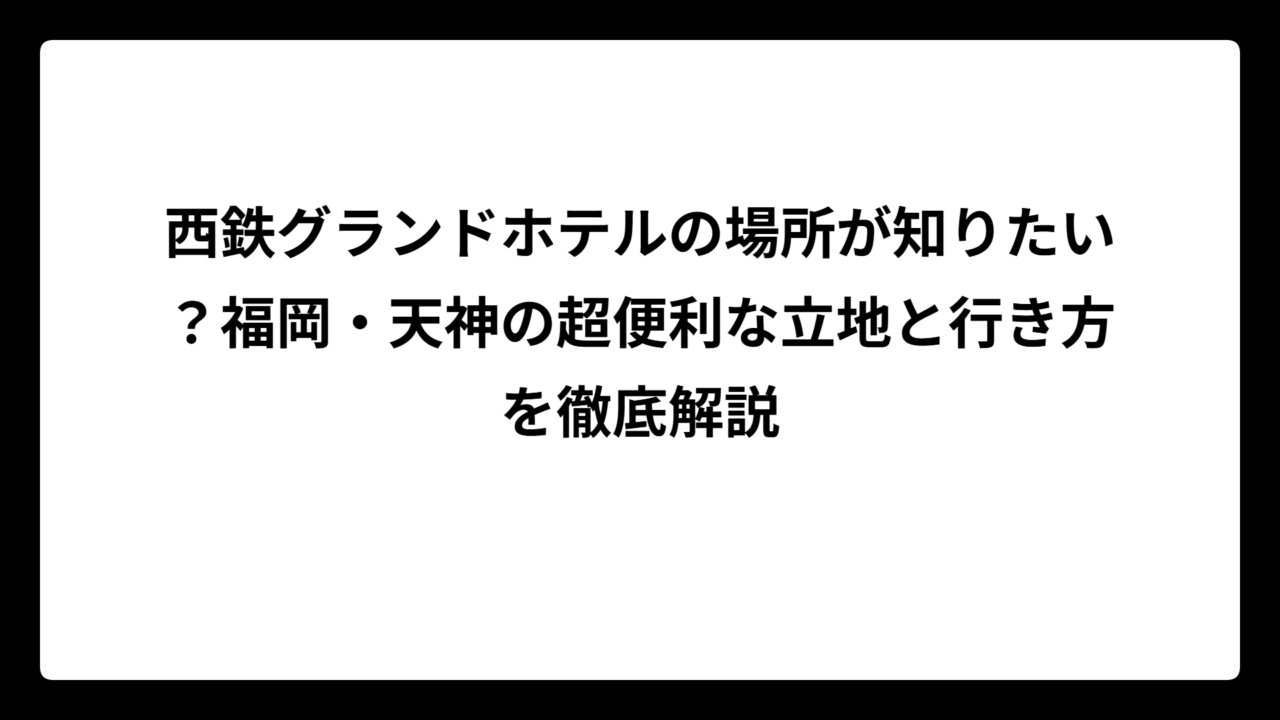 西鉄グランドホテルの場所が知りたい？福岡・天神の超便利な立地と行き方を徹底解説
