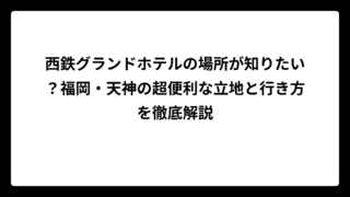 西鉄グランドホテルの場所が知りたい？福岡・天神の超便利な立地と行き方を徹底解説