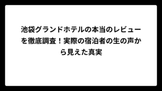 池袋グランドホテルの本当のレビューを徹底調査！実際の宿泊者の生の声から見えた真実