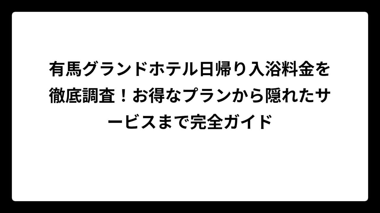 有馬グランドホテル日帰り入浴料金を徹底調査！お得なプランから隠れたサービスまで完全ガイド