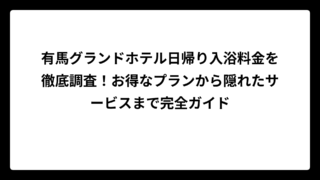 有馬グランドホテル日帰り入浴料金を徹底調査！お得なプランから隠れたサービスまで完全ガイド