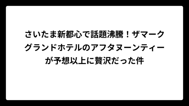 さいたま新都心で話題沸騰！ザマークグランドホテルのアフタヌーンティーが予想以上に贅沢だった件
