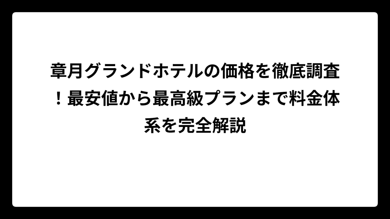 章月グランドホテルの価格を徹底調査！最安値から最高級プランまで料金体系を完全解説