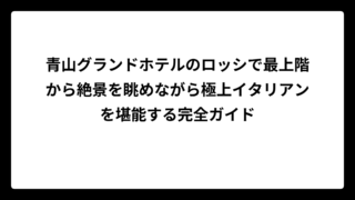 青山グランドホテルのロッシで最上階から絶景を眺めながら極上イタリアンを堪能する完全ガイド