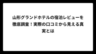 山形グランドホテルの宿泊レビューを徹底調査！実際の口コミから見える真実とは