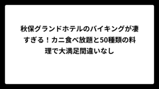 秋保グランドホテルのバイキングが凄すぎる！カニ食べ放題と50種類の料理で大満足間違いなし