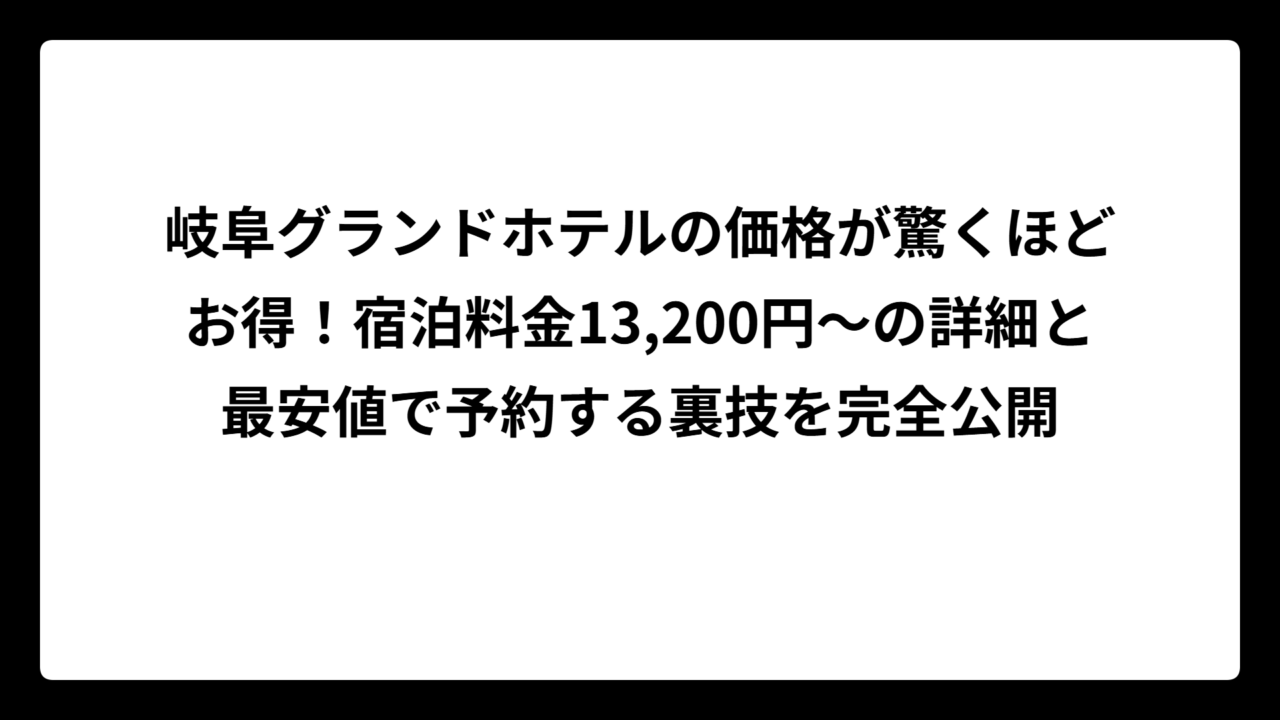 岐阜グランドホテルの価格が驚くほどお得！宿泊料金13,200円〜の詳細と最安値で予約する裏技を完全公開