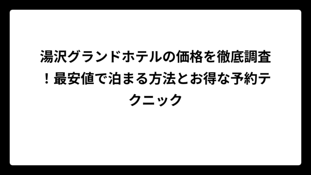湯沢グランドホテルの価格を徹底調査！最安値で泊まる方法とお得な予約テクニック