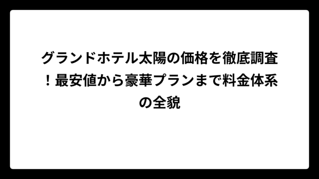 グランドホテル太陽の価格を徹底調査！最安値から豪華プランまで料金体系の全貌