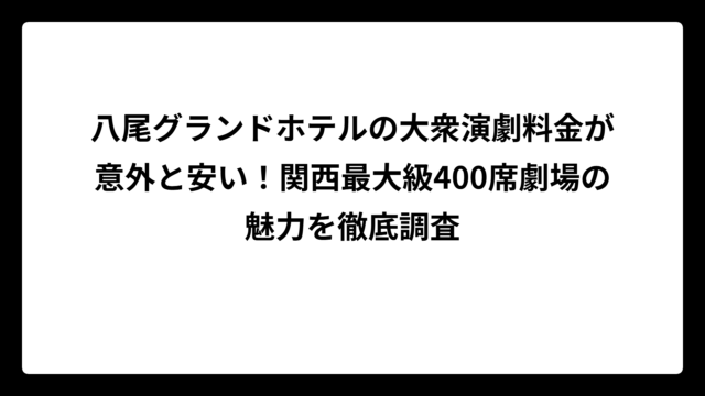八尾グランドホテルの大衆演劇料金が意外と安い！関西最大級400席劇場の魅力を徹底調査
