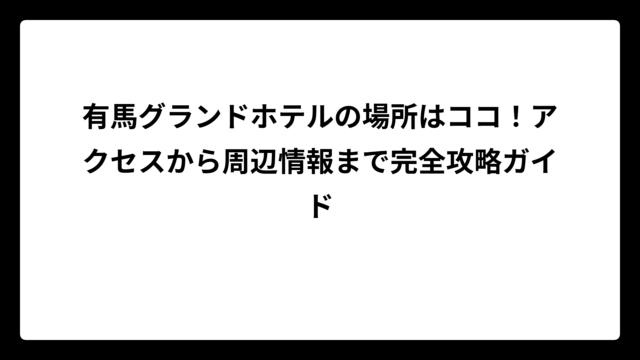 有馬グランドホテルの場所はココ！アクセスから周辺情報まで完全攻略ガイド