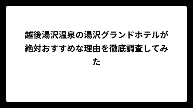 越後湯沢温泉の湯沢グランドホテルが絶対おすすめな理由を徹底調査してみた