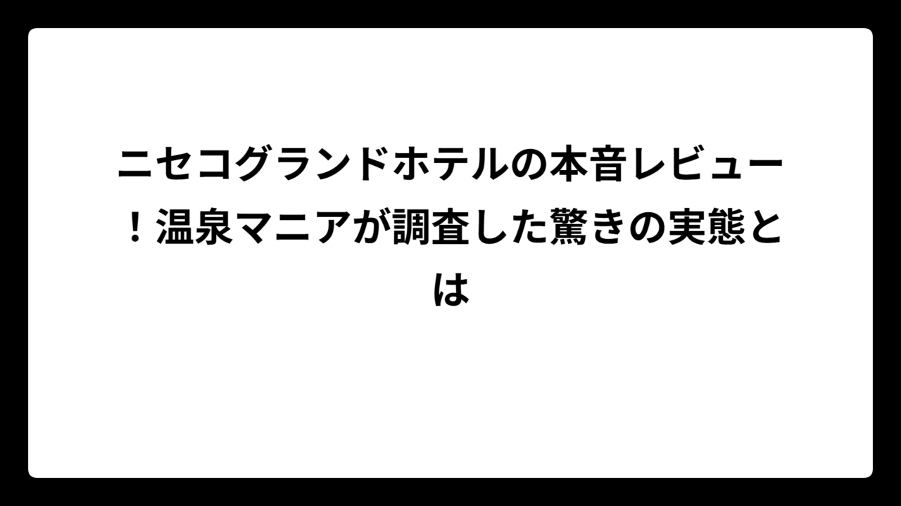 ニセコグランドホテルの本音レビュー！温泉マニアが調査した驚きの実態とは