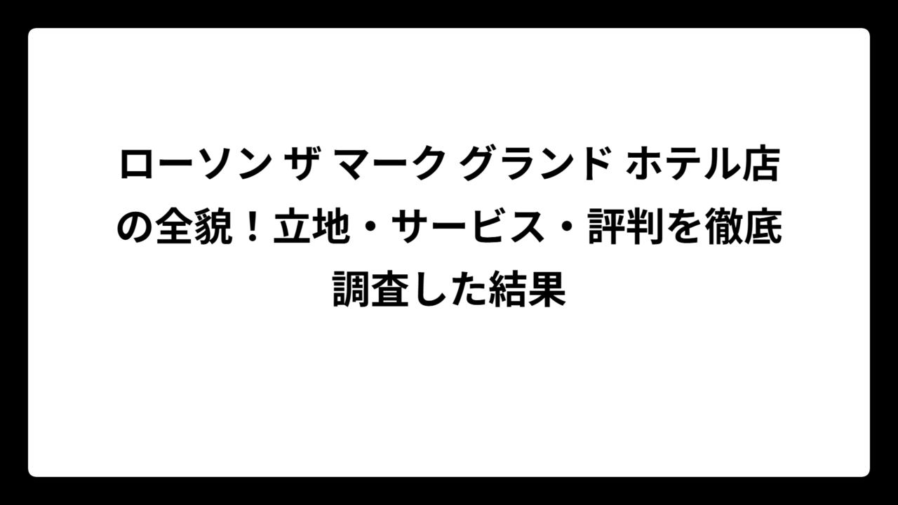 ローソン ザ マーク グランド ホテル店の全貌！立地・サービス・評判を徹底調査した結果