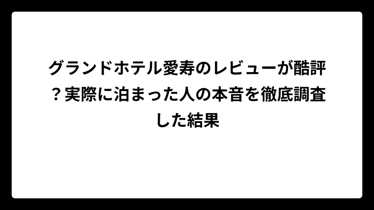 グランドホテル愛寿のレビューが酷評？実際に泊まった人の本音を徹底調査した結果