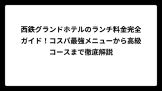西鉄グランドホテルのランチ料金完全ガイド！コスパ最強メニューから高級コースまで徹底解説