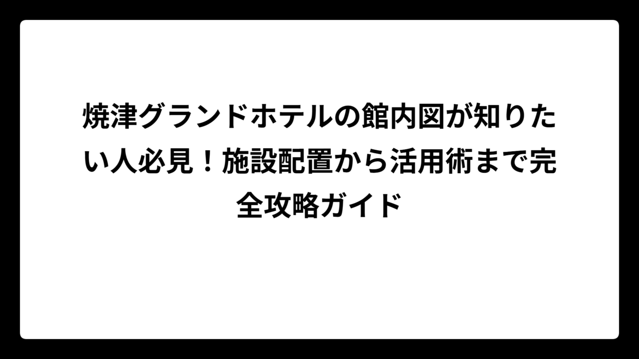 焼津グランドホテルの館内図が知りたい人必見！施設配置から活用術まで完全攻略ガイド